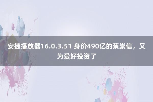 安捷播放器16.0.3.51 身价490亿的蔡崇信，又为爱好投资了