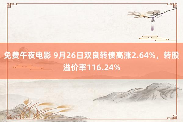 免费午夜电影 9月26日双良转债高涨2.64%，转股溢价率116.24%