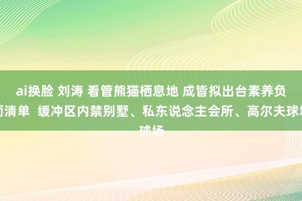 ai换脸 刘涛 看管熊猫栖息地 成皆拟出台素养负面清单  缓冲区内禁别墅、私东说念主会所、高尔夫球场