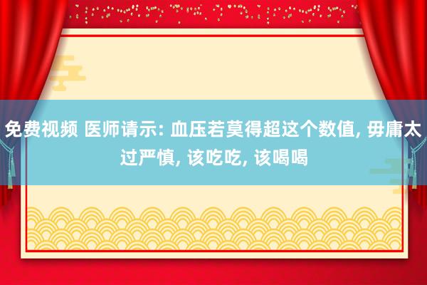 免费视频 医师请示: 血压若莫得超这个数值, 毋庸太过严慎, 该吃吃, 该喝喝