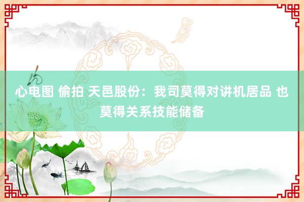 心电图 偷拍 天邑股份：我司莫得对讲机居品 也莫得关系技能储备