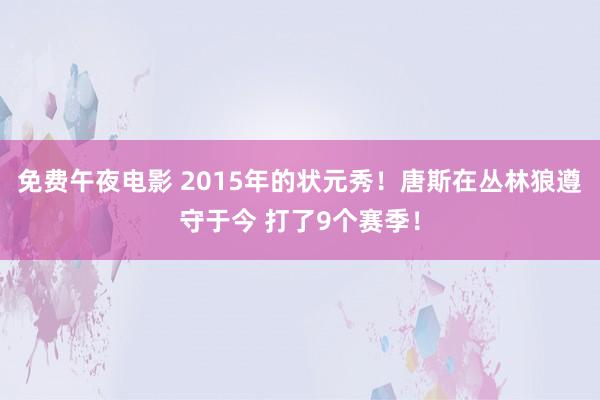 免费午夜电影 2015年的状元秀！唐斯在丛林狼遵守于今 打了9个赛季！