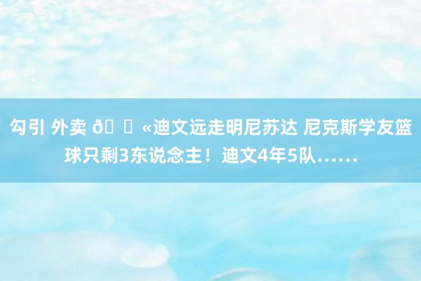 勾引 外卖 😫迪文远走明尼苏达 尼克斯学友篮球只剩3东说念主！迪文4年5队……