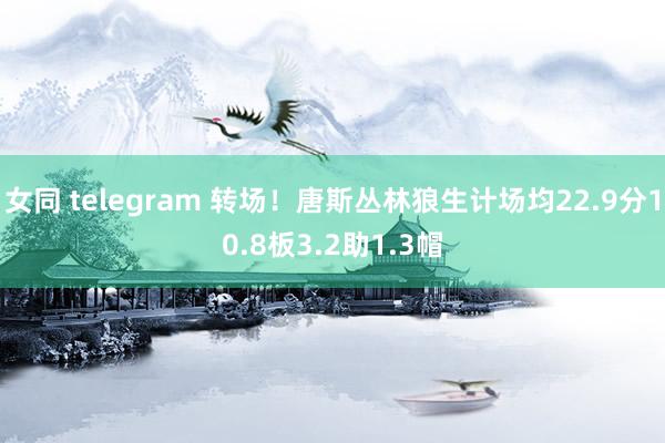 女同 telegram 转场！唐斯丛林狼生计场均22.9分10.8板3.2助1.3帽