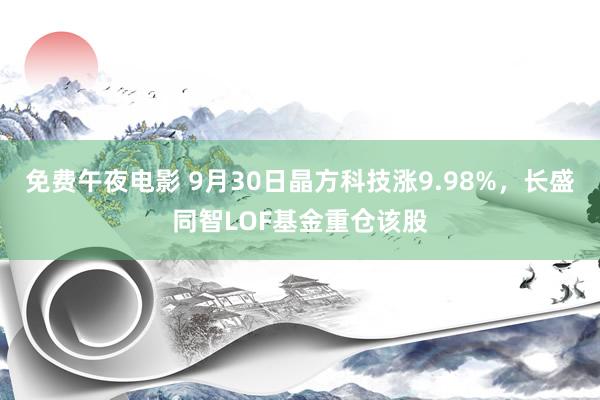 免费午夜电影 9月30日晶方科技涨9.98%，长盛同智LOF基金重仓该股