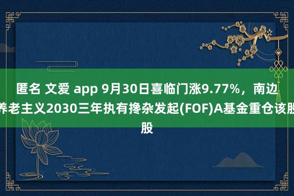 匿名 文爱 app 9月30日喜临门涨9.77%，南边养老主义2030三年执有搀杂发起(FOF)A基金重仓该股