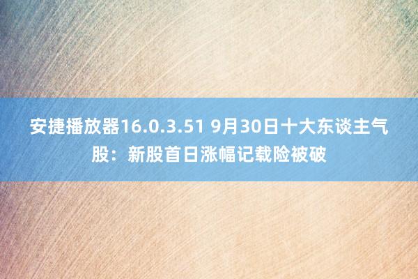 安捷播放器16.0.3.51 9月30日十大东谈主气股：新股首日涨幅记载险被破