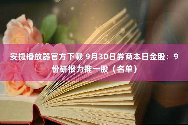 安捷播放器官方下载 9月30日券商本日金股：9份研报力推一股（名单）