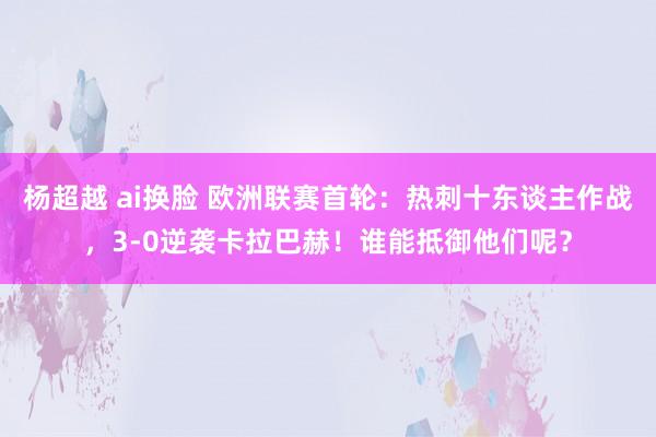 杨超越 ai换脸 欧洲联赛首轮：热刺十东谈主作战，3-0逆袭卡拉巴赫！谁能抵御他们呢？