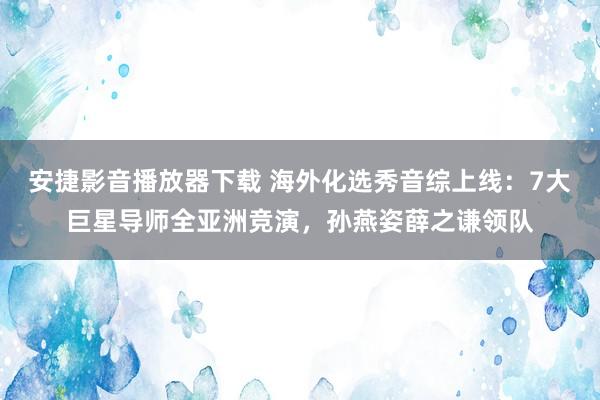 安捷影音播放器下载 海外化选秀音综上线：7大巨星导师全亚洲竞演，孙燕姿薛之谦领队