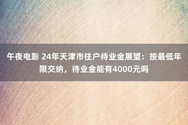 午夜电影 24年天津市住户待业金展望：按最低年限交纳，待业金能有4000元吗