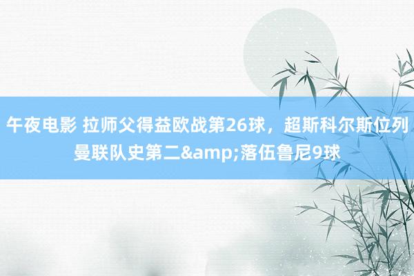 午夜电影 拉师父得益欧战第26球，超斯科尔斯位列曼联队史第二&落伍鲁尼9球