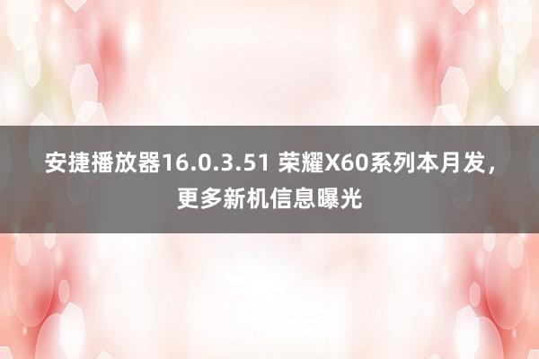 安捷播放器16.0.3.51 荣耀X60系列本月发，更多新机信息曝光