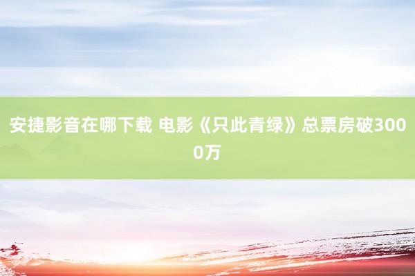 安捷影音在哪下载 电影《只此青绿》总票房破3000万