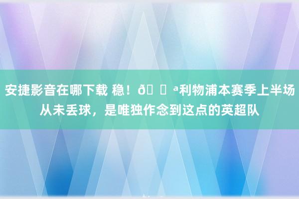 安捷影音在哪下载 稳！💪利物浦本赛季上半场从未丢球，是唯独作念到这点的英超队