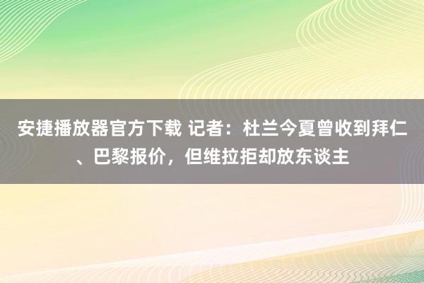 安捷播放器官方下载 记者：杜兰今夏曾收到拜仁、巴黎报价，但维拉拒却放东谈主