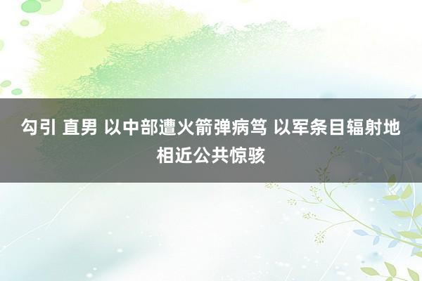 勾引 直男 以中部遭火箭弹病笃 以军条目辐射地相近公共惊骇