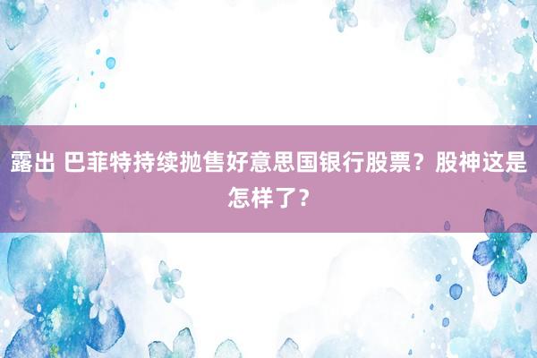 露出 巴菲特持续抛售好意思国银行股票？股神这是怎样了？