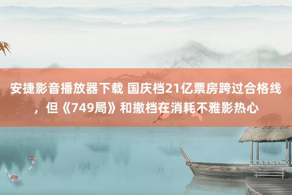 安捷影音播放器下载 国庆档21亿票房跨过合格线，但《749局》和撤档在消耗不雅影热心