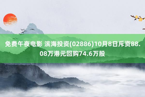 免费午夜电影 滨海投资(02886)10月8日斥资88.08万港元回购74.6万股