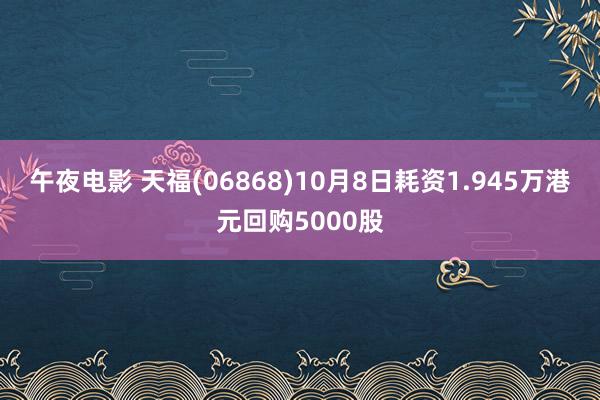 午夜电影 天福(06868)10月8日耗资1.945万港元回购5000股