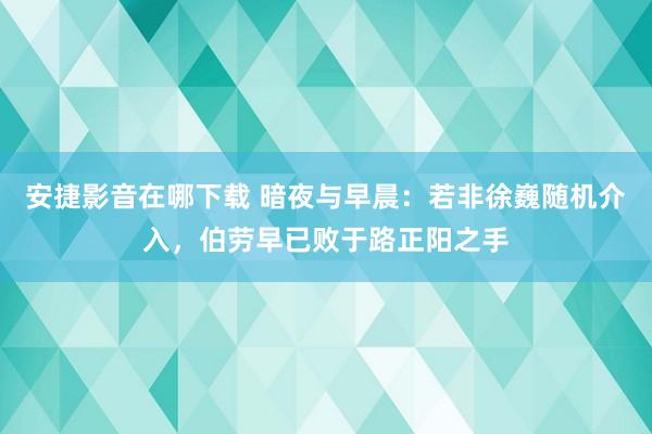 安捷影音在哪下载 暗夜与早晨：若非徐巍随机介入，伯劳早已败于路正阳之手