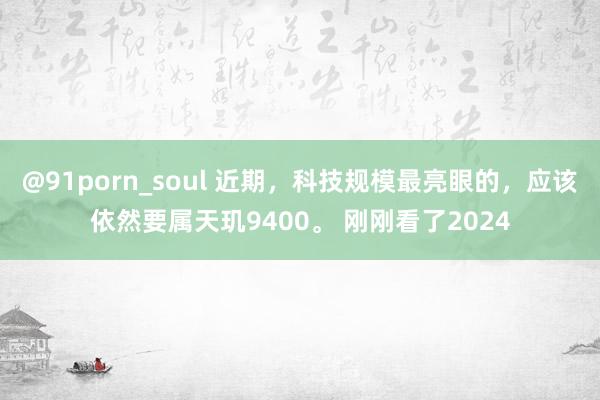 @91porn_soul 近期，科技规模最亮眼的，应该依然要属天玑9400。 刚刚看了2024