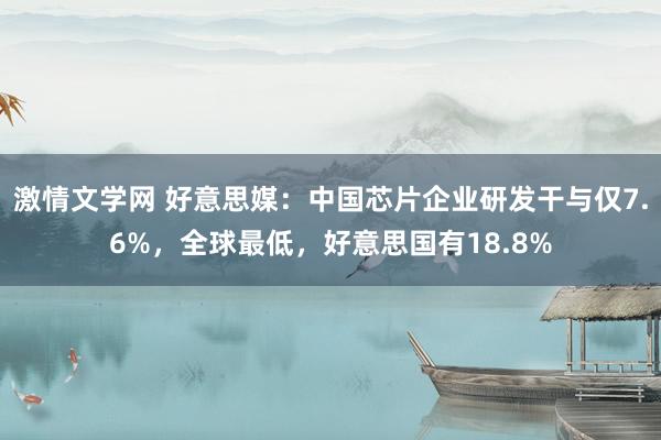 激情文学网 好意思媒：中国芯片企业研发干与仅7.6%，全球最低，好意思国有18.8%