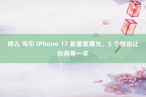 婷儿 勾引 iPhone 17 新蓄意曝光，5 个根由让你再等一年