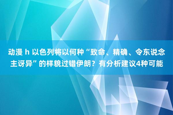 动漫 h 以色列将以何种“致命、精确、令东说念主讶异”的样貌过错伊朗？有分析建议4种可能