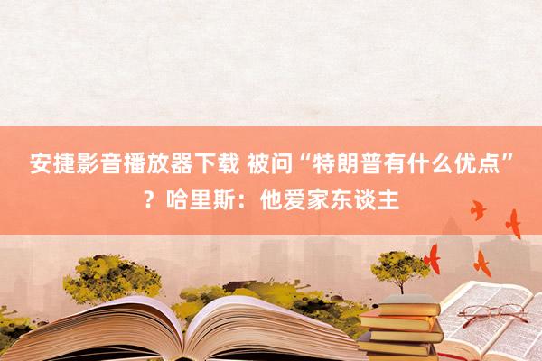 安捷影音播放器下载 被问“特朗普有什么优点”？哈里斯：他爱家东谈主