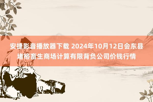 安捷影音播放器下载 2024年10月12日会东县堵格畜生商场计算有限背负公司价钱行情