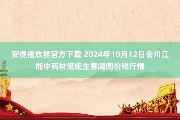 安捷播放器官方下载 2024年10月12日会川江能中药材笼统生意阛阓价钱行情