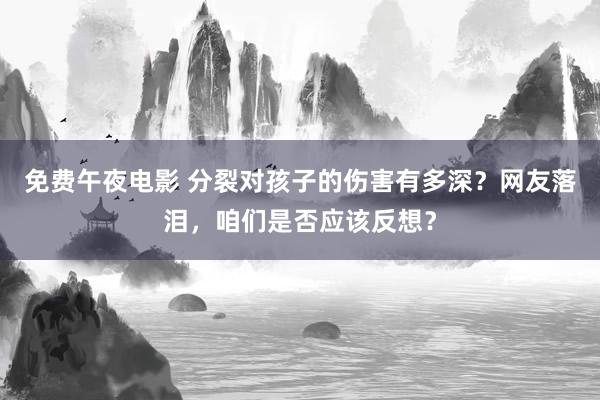 免费午夜电影 分裂对孩子的伤害有多深？网友落泪，咱们是否应该反想？