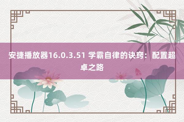 安捷播放器16.0.3.51 学霸自律的诀窍：配置超卓之路