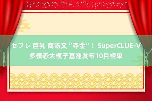 セフレ 巨乳 商汤又“夺金”！SuperCLUE-V多模态大模子基准发布10月榜单