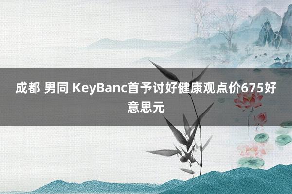 成都 男同 KeyBanc首予讨好健康观点价675好意思元