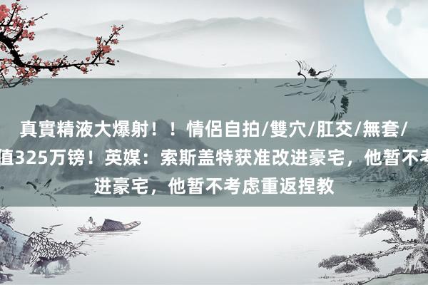 真實精液大爆射！！情侶自拍/雙穴/肛交/無套/大量噴精 价值325万镑！英媒：索斯盖特获准改进豪宅，他暂不考虑重返捏教