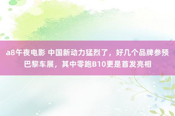 a8午夜电影 中国新动力猛烈了，好几个品牌参预巴黎车展，其中零跑B10更是首发亮相