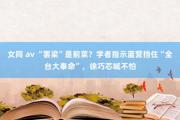 女同 av “罢梁”是前菜？学者指示蓝营挡住“全台大奉命”，徐巧芯喊不怕