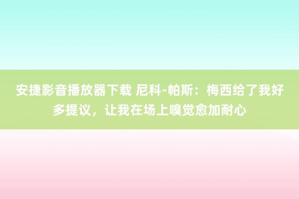 安捷影音播放器下载 尼科-帕斯：梅西给了我好多提议，让我在场上嗅觉愈加耐心