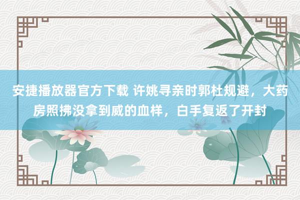 安捷播放器官方下载 许姚寻亲时郭杜规避，大药房照拂没拿到威的血样，白手复返了开封