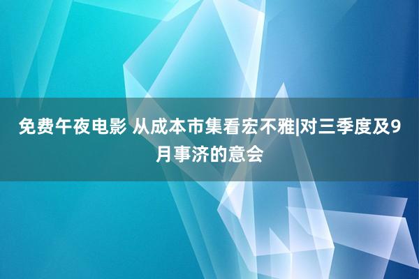 免费午夜电影 从成本市集看宏不雅|对三季度及9月事济的意会