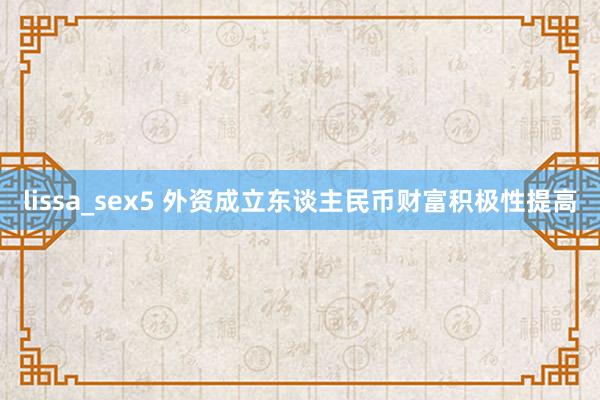 lissa_sex5 外资成立东谈主民币财富积极性提高