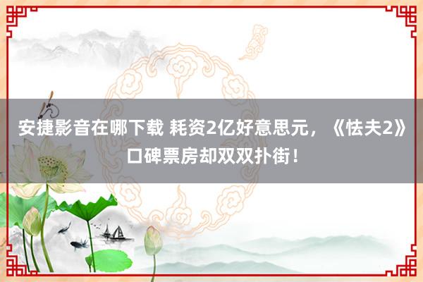 安捷影音在哪下载 耗资2亿好意思元，《怯夫2》口碑票房却双双扑街！