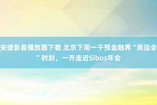 安捷影音播放器下载 北京下周一干预金融界“奥运会”时刻，一齐走近Sibos年会