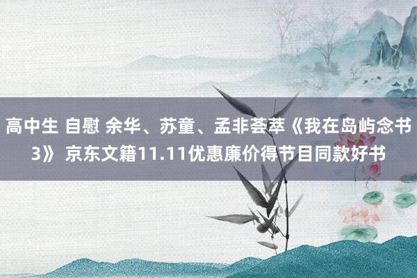 高中生 自慰 余华、苏童、孟非荟萃《我在岛屿念书3》 京东文籍11.11优惠廉价得节目同款好书