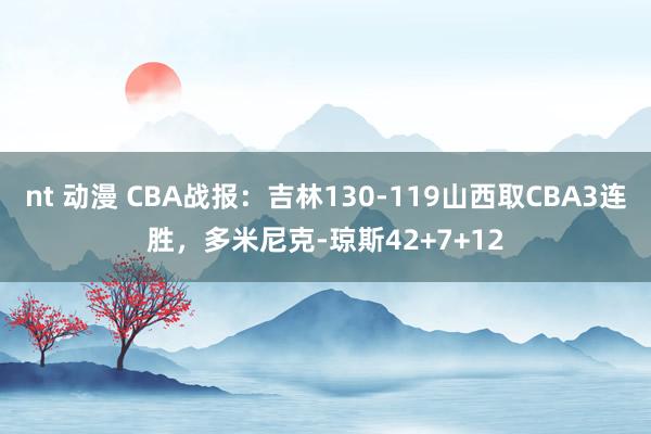 nt 动漫 CBA战报：吉林130-119山西取CBA3连胜，多米尼克-琼斯42+7+12