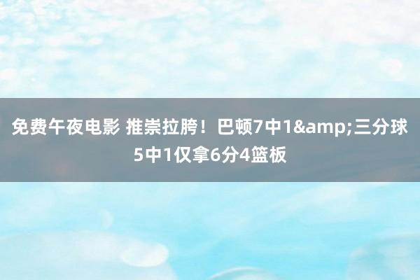 免费午夜电影 推崇拉胯！巴顿7中1&三分球5中1仅拿6分4篮板