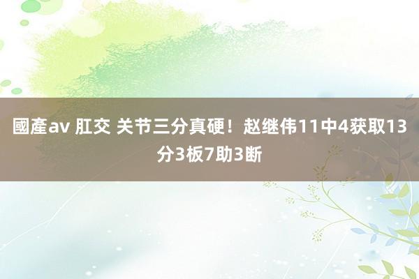 國產av 肛交 关节三分真硬！赵继伟11中4获取13分3板7助3断